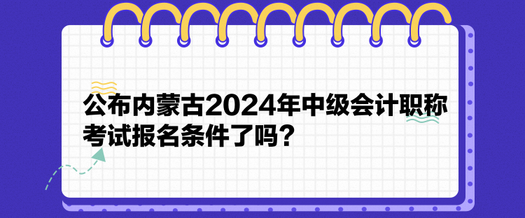 公布内蒙古2024年中级会计职称考试报名条件了吗? 公布内蒙古2024年中级会计职称考试报名条件了吗?