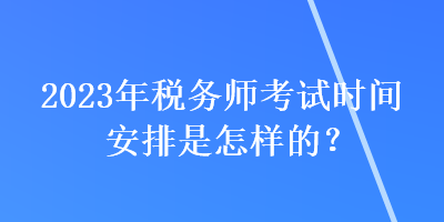 2023年税务师考试时间安排是怎样的? 2023年税务师考试时间安排是怎样的?