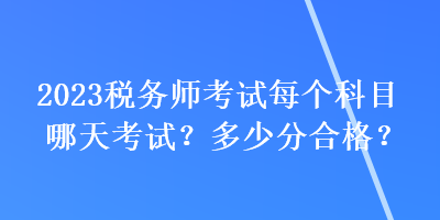 2023税务师考试每个科目哪天考试?多少分合格? 2023税务师考试每个科目哪天考试?多少分合格?