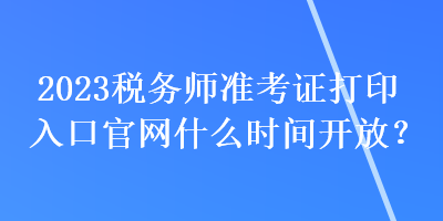 2023税务师准考证打印入口官网什么时间开放？