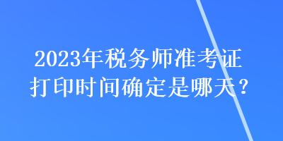 2023年税务师准考证打印时间确定是哪天？