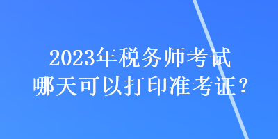 2023年税务师考试哪天可以打印准考证? 2023年税务师考试哪天可以打印准考证?
