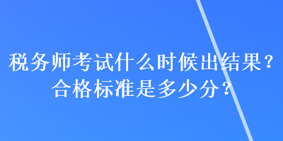 税务师考试什么时候出结果?合格标准是多少分? 税务师考试什么时候出结果?合格标准是多少分?