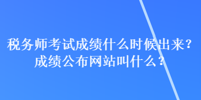 税务师考试成绩什么时候出来?成绩公布网站叫什么? 税务师考试成绩什么时候出来?成绩公布网站叫什么?
