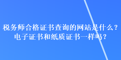 税务师合格证书查询的网站是什么？电子证书和纸质证书一样吗？
