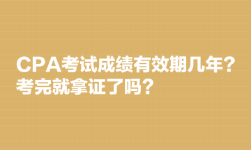 CPA考试成绩有效期几年?考完就拿证了吗? CPA考试成绩有效期几年?考完就拿证了吗?