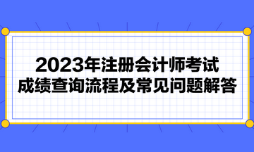 2023年注册会计师考试成绩查询流程及常见问题解答