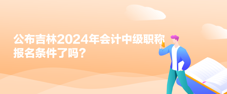 公布吉林2024年会计中级职称报名条件了吗？