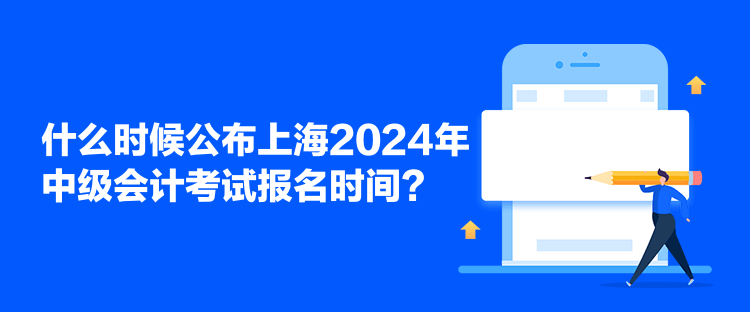 什么时候公布上海2024年中级会计考试报名时间? 什么时候公布上海2024年中级会计考试报名时间?