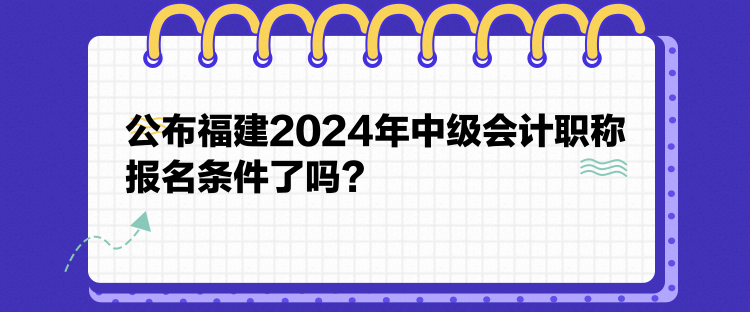 公布福建2024年中级会计职称报名条件了吗？