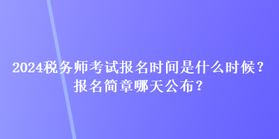 2024税务师考试报名时间是什么时候？报名简章哪天公布？