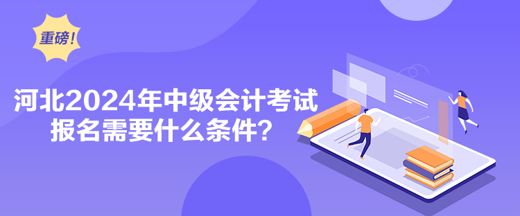 河北2024年中级会计考试报名需要什么条件？