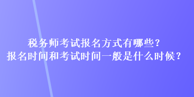 税务师考试报名方式有哪些？报名时间和考试时间一般是什么时候？