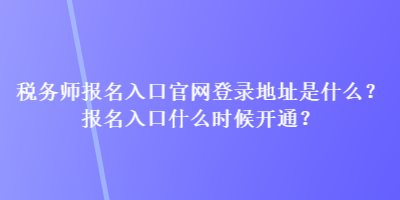 税务师报名入口官网登录地址是什么？报名入口什么时候开通？