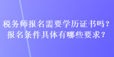 税务师报名需要学历证书吗？报名条件具体有哪些要求？
