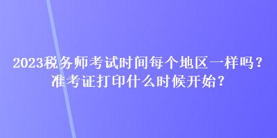2023税务师考试时间每个地区一样吗？准考证打印什么时候开始？
