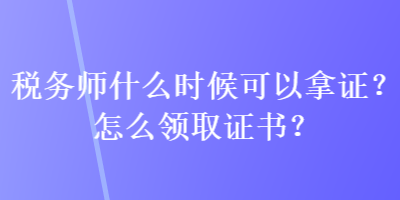 税务师什么时候可以拿证？怎么领取证书？