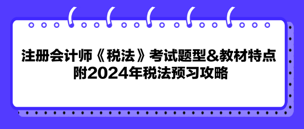 注册会计师《税法》考试题型&教材特点 附2024年税法预习攻略 注册会计师《税法》考试题型&教材特点 附2024年税法预习攻略