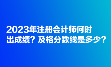 2023年注册会计师何时出成绩？及格分数线是多少？