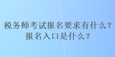 税务师考试报名要求有什么？报名入口是什么？