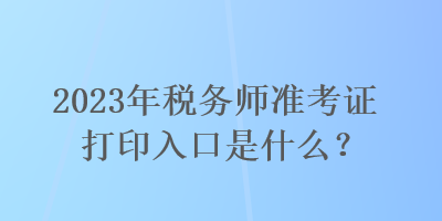 2023年税务师准考证打印入口是什么? 2023年税务师准考证打印入口是什么?