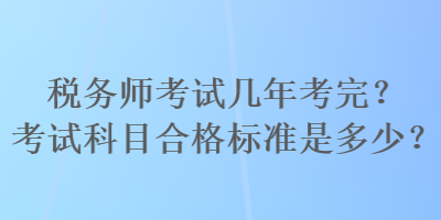 税务师考试几年考完？考试科目合格标准是多少？
