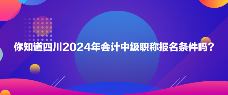 你知道四川2024年会计中级职称报名条件吗？