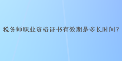 税务师职业资格证书有效期是多长时间？