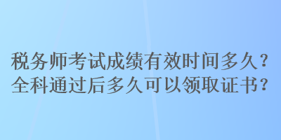 税务师考试成绩有效时间多久？全科通过后多久可以领取证书？