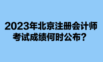 2023年北京注册会计师考试成绩何时公布？