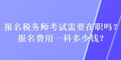 报名税务师考试需要在职吗？报名费用一科多少钱？