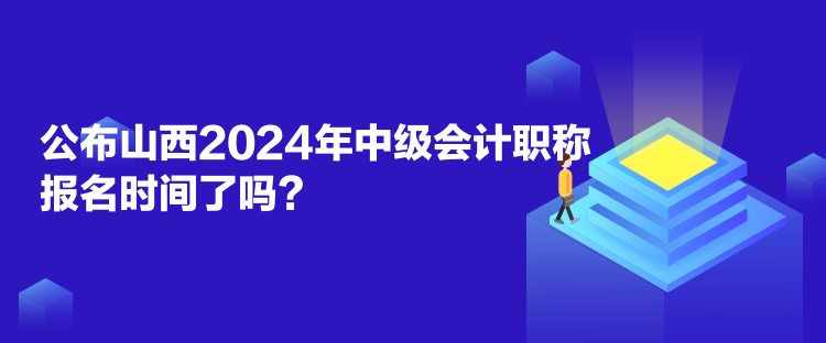 公布山西2024年中级会计职称报名时间了吗？