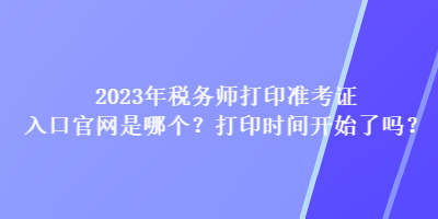 2023年税务师打印准考证入口官网是哪个?打印时间开始了吗? 2023年税务师打印准考证入口官网是哪个?打印时间开始了吗?