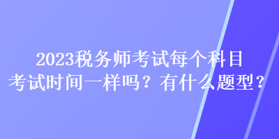 2023税务师考试每个科目考试时间一样吗?有什么题型? 2023税务师考试每个科目考试时间一样吗?有什么题型?