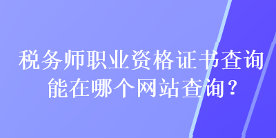 税务师职业资格证书查询能在哪个网站查询？