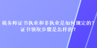 税务师证书执业和非执业是如何规定的？证书领取步骤是怎样的？