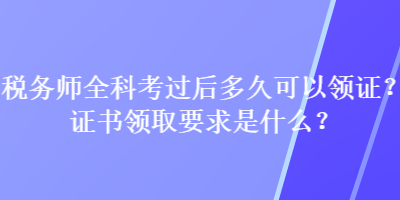 税务师全科考过后多久可以领证？证书领取要求是什么？