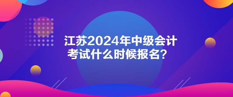 江苏2024年中级会计考试什么时候报名？