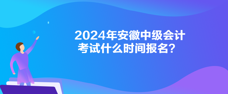 2024年安徽中级会计考试什么时间报名? 2024年安徽中级会计考试什么时间报名?