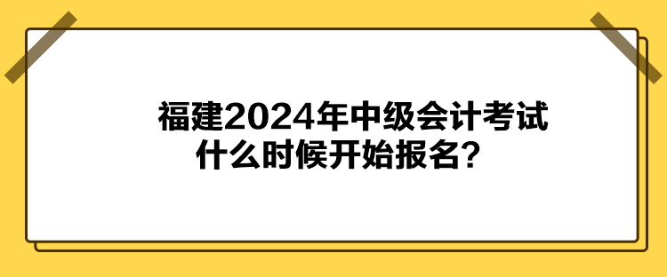 福建2024年中级会计考试什么时候开始报名？