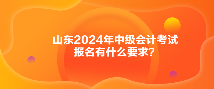 山东2024年中级会计考试报名有什么要求？