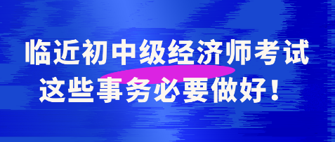 临近初中级经济师考试 这些事务必要做好! 临近初中级经济师考试 这些事务必要做好!