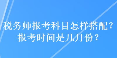 税务师报考科目怎样搭配?报考时间是几月份? 税务师报考科目怎样搭配?报考时间是几月份?