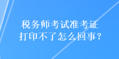 税务师考试准考证打印不了怎么回事? 税务师考试准考证打印不了怎么回事?
