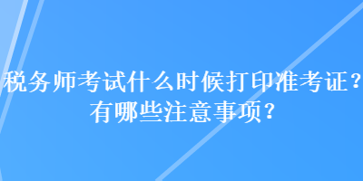 税务师考试什么时候打印准考证？有哪些注意事项？