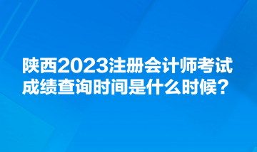 陕西2023注册会计师考试成绩查询时间是什么时候？