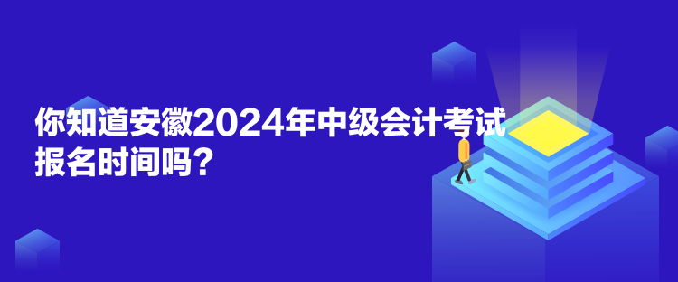 你知道安徽2024年中级会计考试报名时间吗? 你知道安徽2024年中级会计考试报名时间吗?