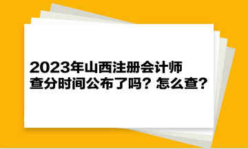 2023年山西注册会计师查分时间公布了吗?怎么查? 2023年山西注册会计师查分时间公布了吗?怎么查?