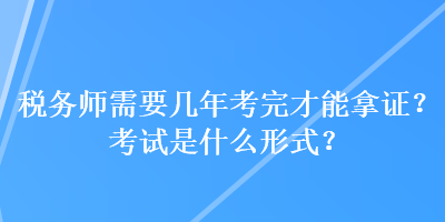 税务师需要几年考完才能拿证?考试是什么形式? 税务师需要几年考完才能拿证?考试是什么形式?