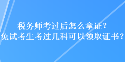 税务师考过后怎么拿证？免试考生考过几科可以领取证书？